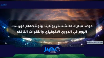 موعد مباراة مانشستر يونايتد ونوتنجهام فورست اليوم في الدوري الإنجليزي والقنوات الناقلة